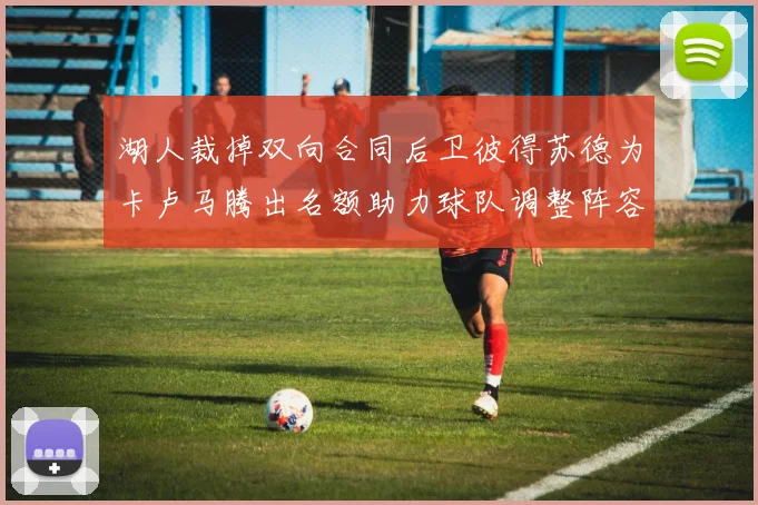 湖人裁掉双向合同后卫彼得苏德为卡卢马腾出名额助力球队调整阵容