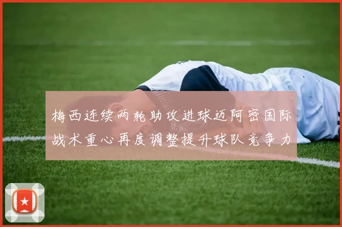 梅西连续两轮助攻进球迈阿密国际战术重心再度调整提升球队竞争力