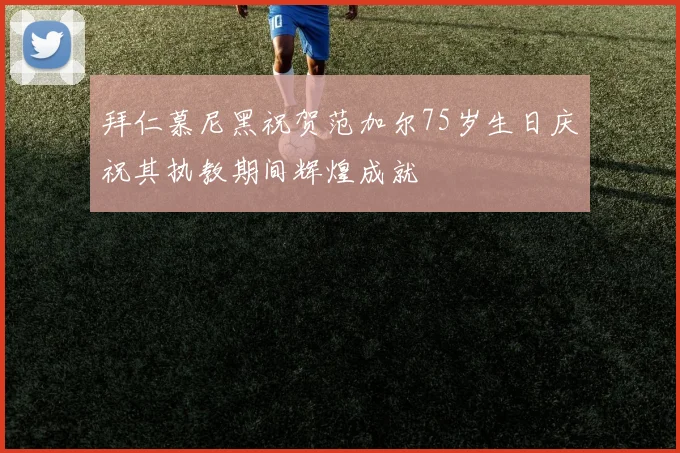 拜仁慕尼黑祝贺范加尔75岁生日庆祝其执教期间辉煌成就